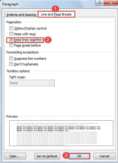 Click "Line and Page Breaks" ->Check "Keep lines together" Box ->Click "OK"